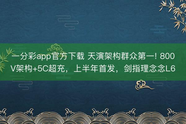 一分彩app官方下载 天演架构群众第一! 800V架构+5C超充，上半年首发，剑指理念念L6