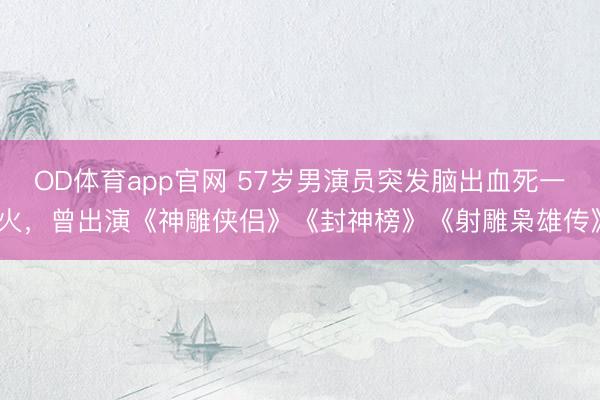 OD体育app官网 57岁男演员突发脑出血死一火，曾出演《神雕侠侣》《封神榜》《射雕枭雄传》