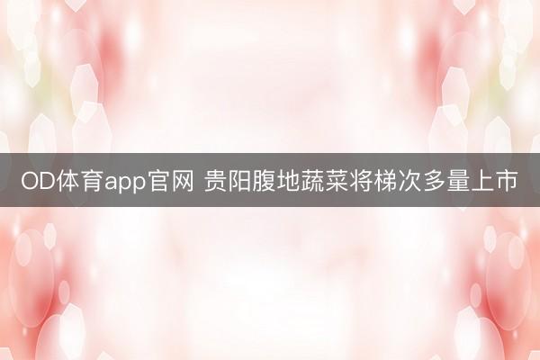 OD体育app官网 贵阳腹地蔬菜将梯次多量上市