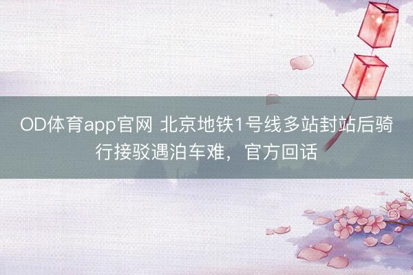 OD体育app官网 北京地铁1号线多站封站后骑行接驳遇泊车难,官方回话