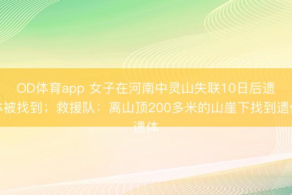 OD体育app 女子在河南中灵山失联10日后遗体被找到;救援队:离山顶200多米的山崖下找到遗体