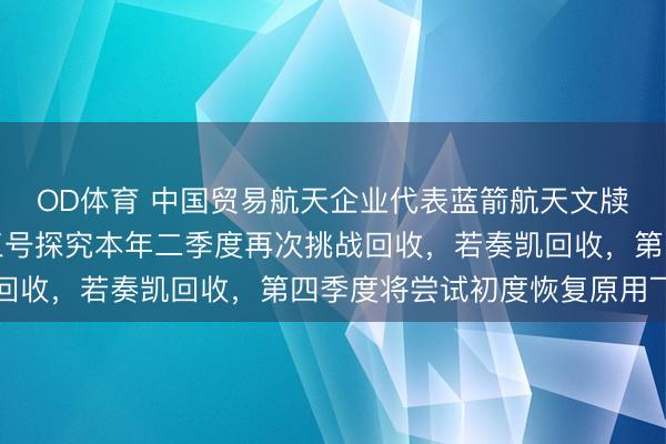 OD体育 中国贸易航天企业代表蓝箭航天文牍：重叠使用火箭朱雀三号探究本年二季度再次挑战回收，若奏凯回收，第四季度将尝试初度恢复原用飞翔