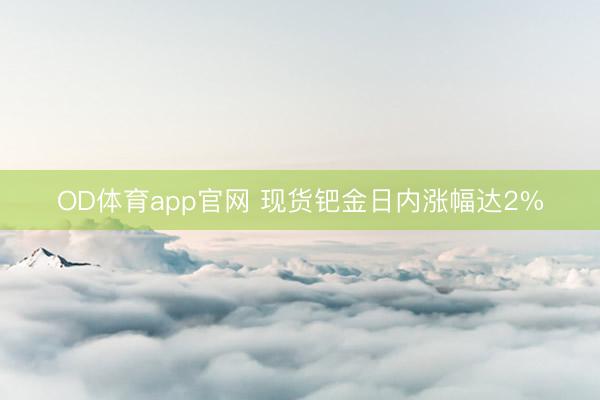 OD体育app官网 现货钯金日内涨幅达2%