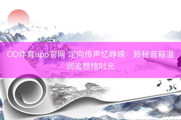OD体育app官网 定向传声忆峥嵘:聆秘音箱温润追想馆时光