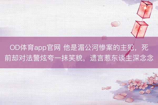 OD体育app官网 他是湄公河惨案的主犯，死前却对法警炫夸一抹笑貌，遗言惹东谈主深念念