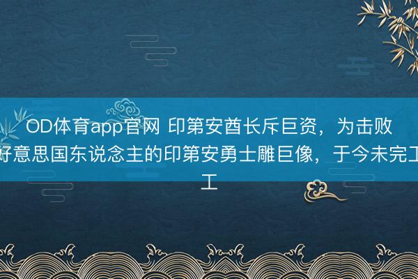 OD体育app官网 印第安酋长斥巨资，为击败好意思国东说念主的印第安勇士雕巨像，于今未完工