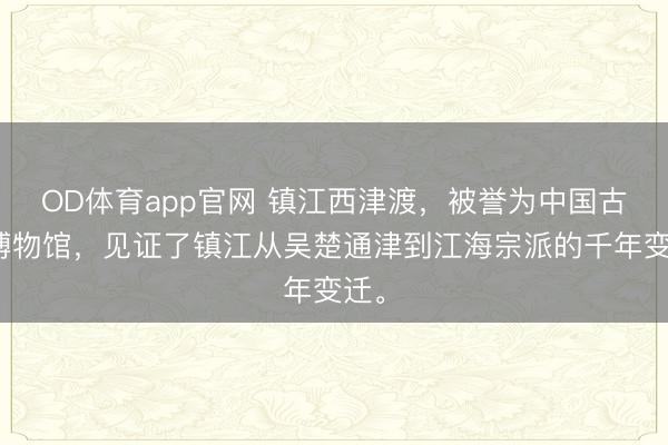 OD体育app官网 镇江西津渡，被誉为中国古渡博物馆，见证了镇江从吴楚通津到江海宗派的千年变迁。