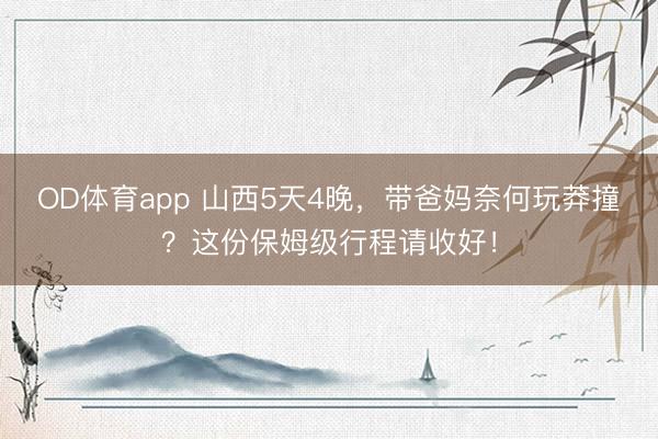 OD体育app 山西5天4晚，带爸妈奈何玩莽撞？这份保姆级行程请收好！