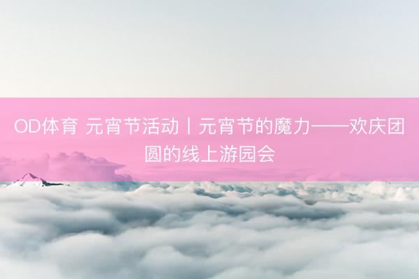OD体育 元宵节活动丨元宵节的魔力——欢庆团圆的线上游园会