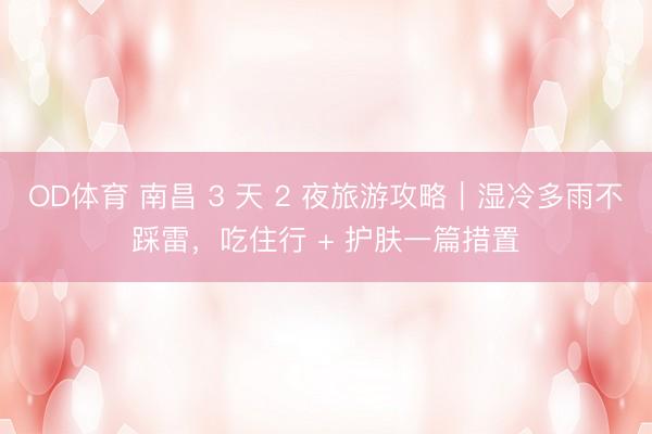 OD体育 南昌 3 天 2 夜旅游攻略｜湿冷多雨不踩雷，吃住行 + 护肤一篇措置