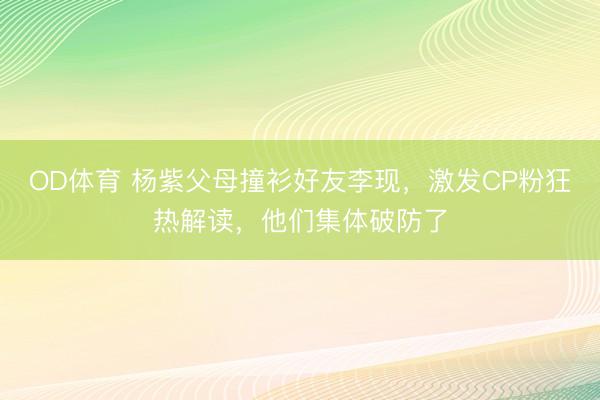 OD体育 杨紫父母撞衫好友李现，激发CP粉狂热解读，他们集体破防了