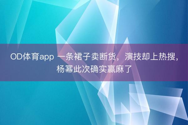 OD体育app 一条裙子卖断货，演技却上热搜，杨幂此次确实赢麻了