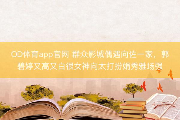 OD体育app官网 群众影城偶遇向佐一家,郭碧婷又高又白很女神向太打扮娟秀雅场强