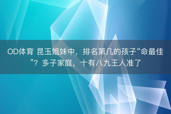 OD体育 昆玉姐妹中，排名第几的孩子“命最佳”？多子家庭，十有八九王人准了