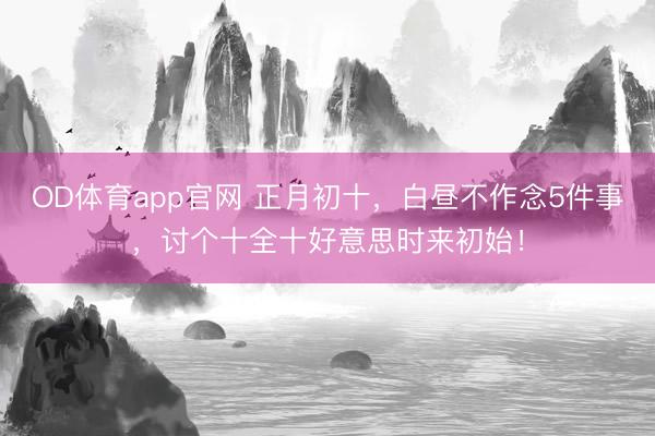 OD体育app官网 正月初十,白昼不作念5件事,讨个十全十好意思时来初始!