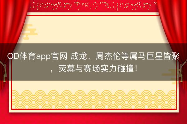 OD体育app官网 成龙、周杰伦等属马巨星皆聚,荧幕与赛场实力碰撞!