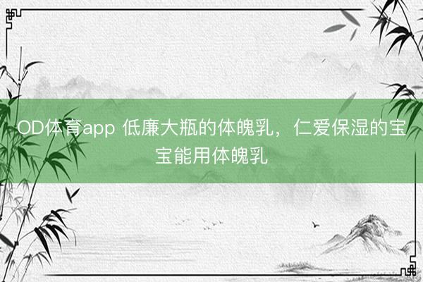 OD体育app 低廉大瓶的体魄乳,仁爱保湿的宝宝能用体魄乳