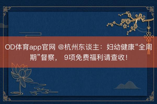 OD体育app官网 @杭州东谈主：妇幼健康“全周期”督察， 9项免费福利请查收！
