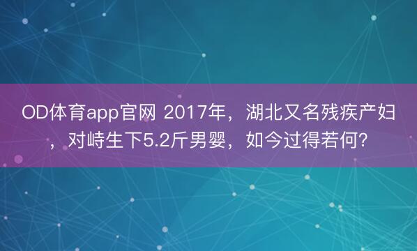 OD体育app官网 2017年，湖北又名残疾产妇，对峙生下5.2斤男婴，如今过得若何？
