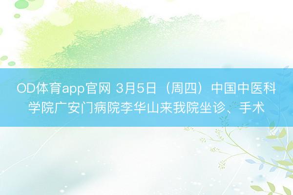 OD体育app官网 3月5日（周四）中国中医科学院广安门病院李华山来我院坐诊、手术