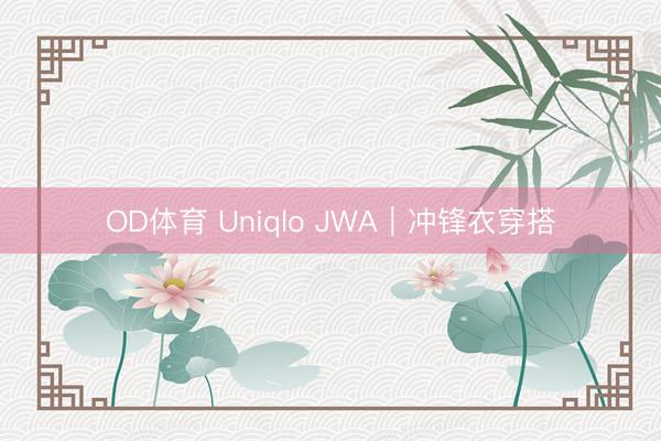 OD体育 Uniqlo JWA｜冲锋衣穿搭