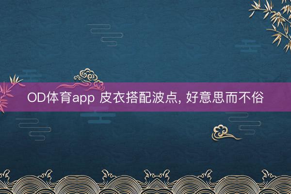 OD体育app 皮衣搭配波点，<a href=